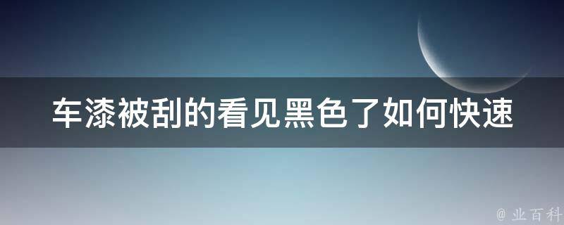 车漆被刮的看见黑色了(如何快速修复刮痕)