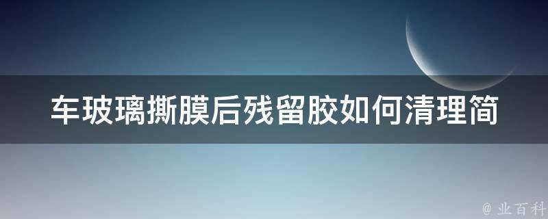 车玻璃撕膜后残留胶如何清理(简单易行的方法分享)