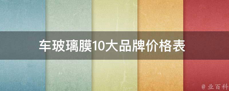 车玻璃膜_10大品牌**表 - 品牌排行榜、品质对比、选购指南等！