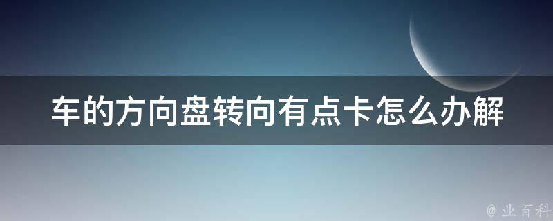 车的方向盘转向有点卡怎么办(解决方案大全)