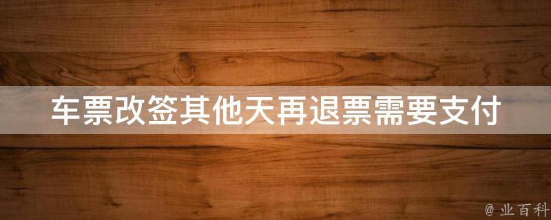 车票改签其他天再退票_需要支付手续费吗？