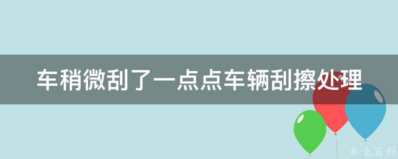 车稍微刮了一点点_车辆刮擦处理方法及注意事项。