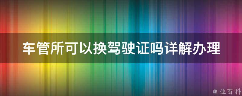 车管所可以换***吗_详解办理流程和注意事项