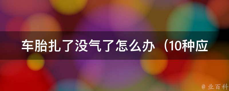 车胎扎了没气了怎么办（10种应急处理方法，让你轻松应对路上突**况）