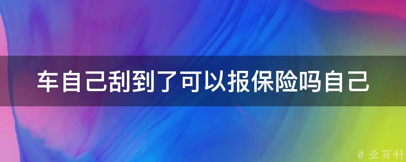 车自己刮到了可以报保险吗(自己刮车如何处理，保险公司如何赔偿)。