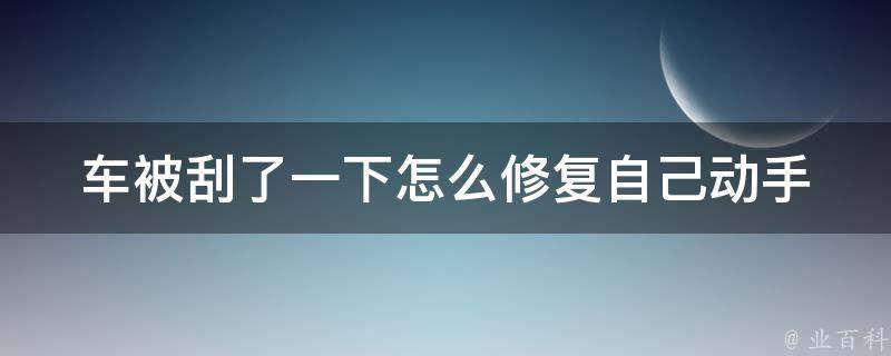 车被刮了一下怎么修复(自己动手修车教程专业技巧分享)