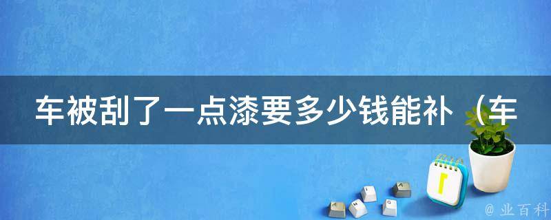 车被刮了一点漆要多少钱能补_车身刮痕修复费用详解