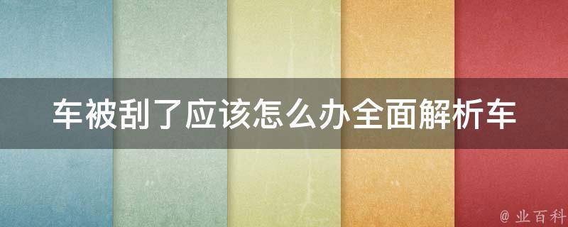 车被刮了应该怎么办(全面解析车祸处理流程和**方法)。