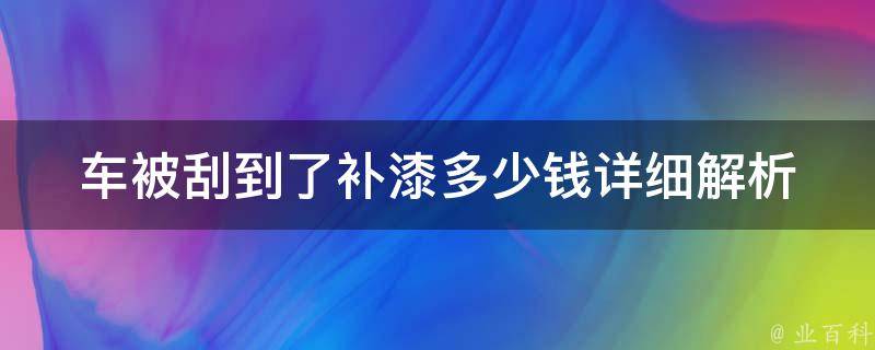 车被刮到了补漆多少钱(详细解析！车漆划痕修复费用一览)