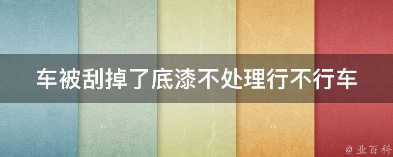 车被刮掉了底漆不处理行不行_车漆保养的必备知识