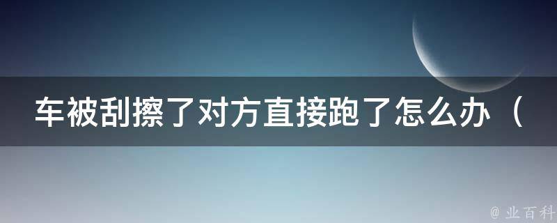 车被刮擦了对方直接跑了怎么办_教你5个处理交通事故的正确步骤