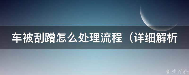 车被刮蹭怎么处理流程（详细解析：**报案、保险理赔、维修流程等）