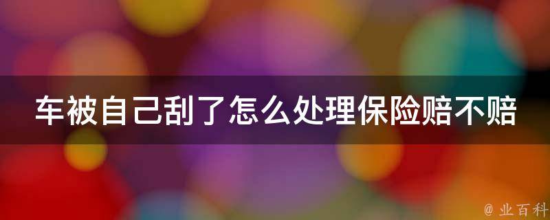 车被自己刮了怎么处理保险赔不赔_自己处理还是找保险公司？车主必备的处理方法。