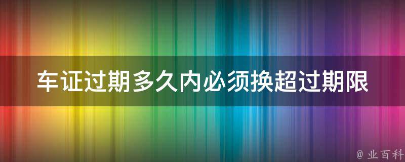 车证过期多久内必须换(超过期限还能开车吗？)