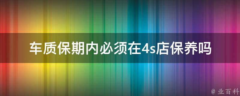 车质保期内必须在4s店保养吗_解析：保养地点选择、维修保养渠道