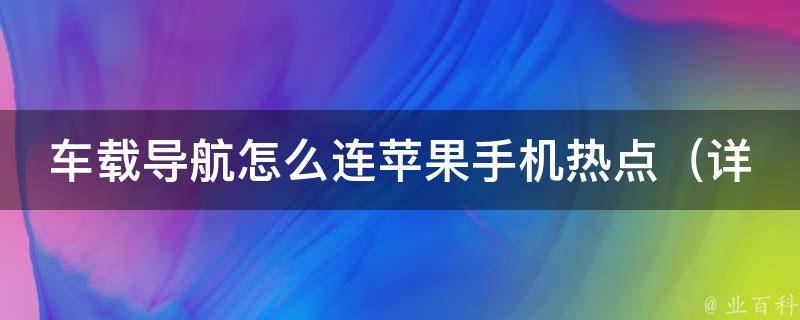 车载导航怎么连苹果手机热点（详解iphone连接车载导航的方法和注意事项）