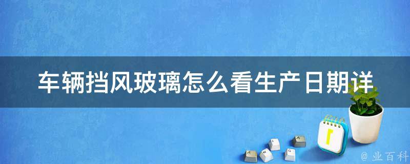 车辆挡风玻璃怎么看生产日期_详解挡风玻璃生产日期查询方法