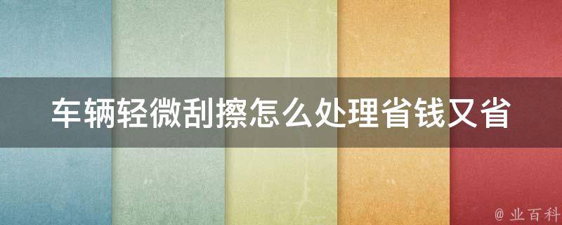 车辆轻微刮擦怎么处理(省钱又省心的解决方法)