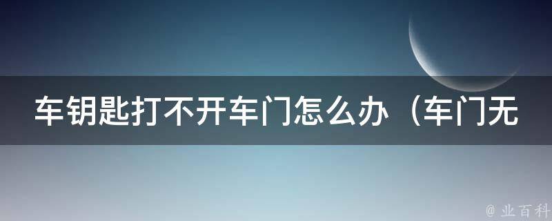 车钥匙打不开车门怎么办（车门无法开启的5种解决方法）