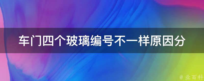 车门四个玻璃编号不一样(原因分析+解决方法)