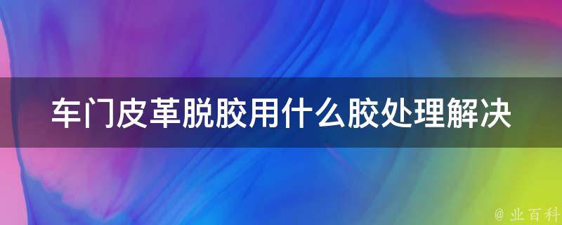 车门皮革脱胶用什么胶处理_解决方法大揭秘