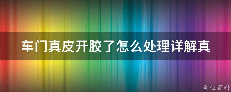 车门真皮开胶了怎么处理(详解真皮开胶原因及解决方法)