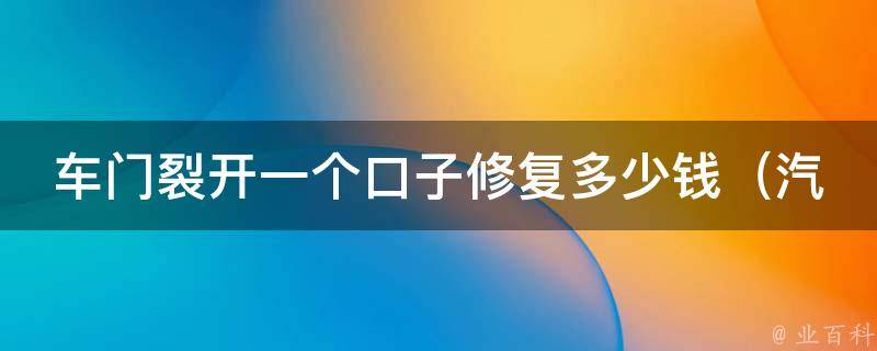 车门裂开一个口子修复多少钱_汽车维修**教你如何便宜修车门裂口