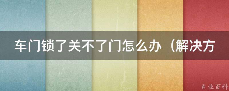 车门锁了关不了门怎么办_解决方法大全，快速解决车门锁死问题