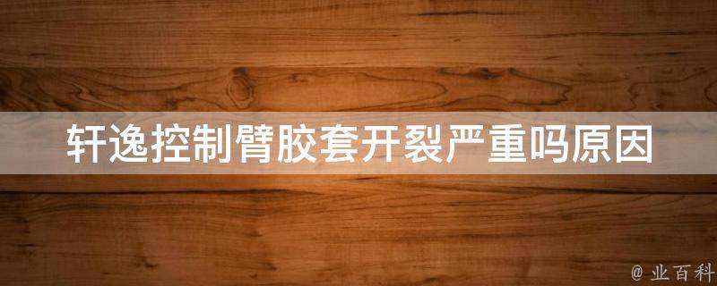 轩逸控制臂胶套开裂严重吗_原因分析及解决方法