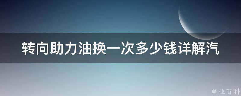 转向助力油换一次多少钱(详解汽车保养中的转向助力油更换费用)