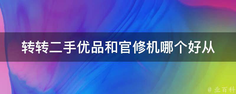 转转二手优品和官修机哪个好(从**、品质、售后三方面对比)