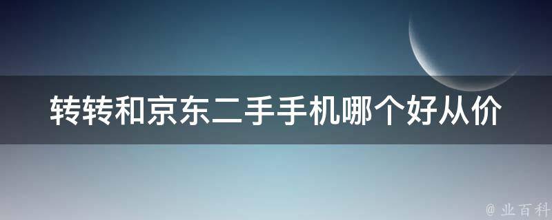 转转和京东二手手机哪个好_从**、品质和售后三方面分析