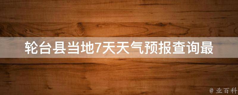 轮台县当地7天天气预报查询_最新气象数据更新，准确预测未来一周天气。