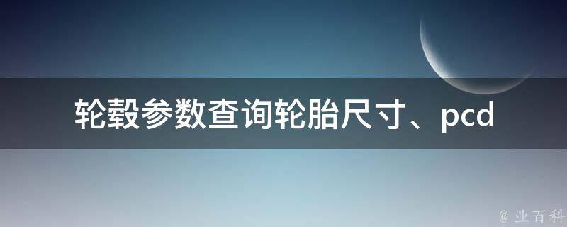 轮毂参数查询_轮胎尺寸、pcd等详解