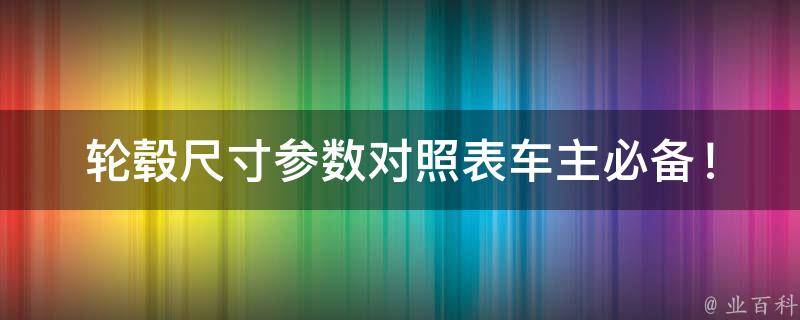 轮毂尺寸参数对照表(车主必备！全面解析轮毂规格、尺寸、接口类型)