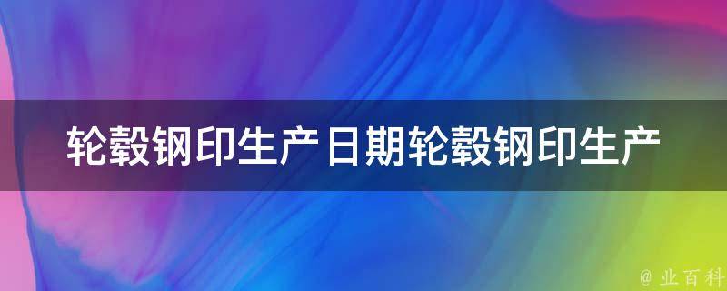 轮毂钢印生产日期_轮毂钢印生产日期查询方法和注意事项