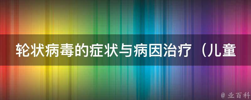 轮状病毒的症状与病因治疗_儿童易感、传播途径、预防措施和治疗方法