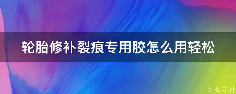 轮胎修补裂痕专用胶怎么用_轻松学会，省钱又省心的轮胎修补方法