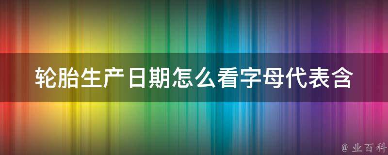 轮胎生产日期怎么看(字母代表含义、年份、识别方法)