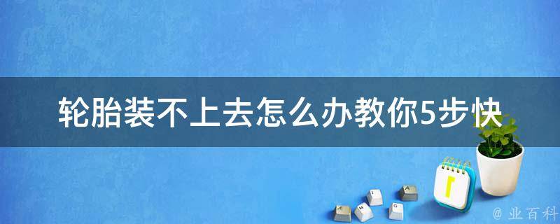 轮胎装不上去怎么办_教你5步快速解决车轮胎无法安装问题。