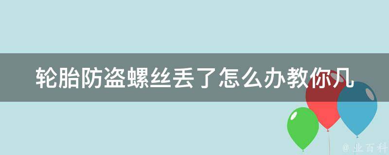 轮胎防盗螺丝丢了怎么办(教你几招快速解决轮胎被盗的问题)。