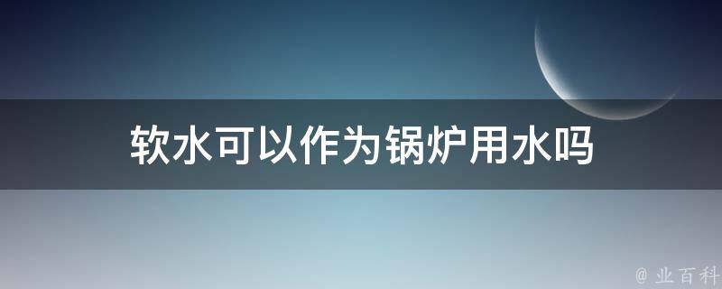 软水可以作为锅炉用水吗 