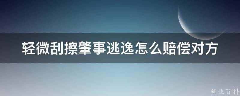 轻微刮擦肇事逃逸怎么赔偿对方_详解赔偿标准及应对措施。