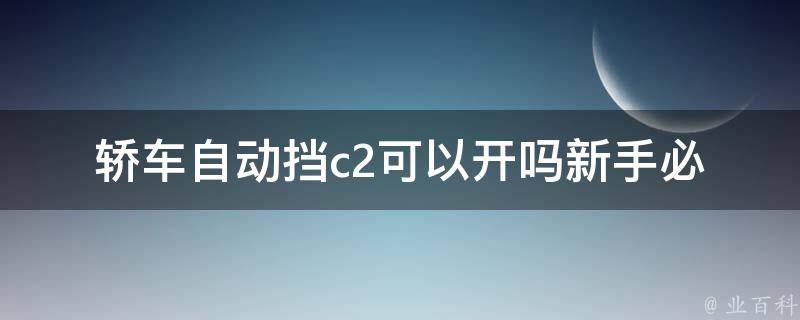 轿车自动挡c2可以开吗(新手必看的驾驶指南)