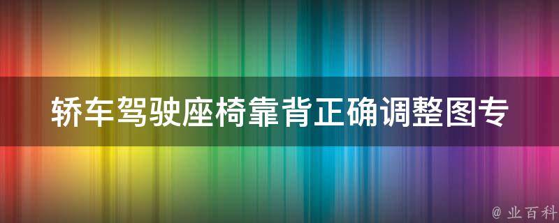 轿车驾驶座椅靠背正确调整图(专家教你正确调整座椅，驾驶更舒适)