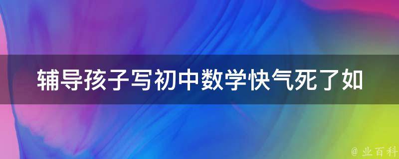 **孩子写初中数学快气死了(如何让孩子对数学感兴趣)