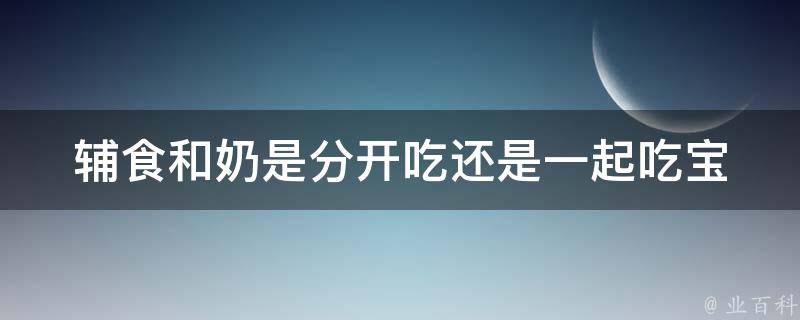 辅食和奶是分开吃还是一起吃(宝宝喂养全攻略：专家教你正确喂养方法)。