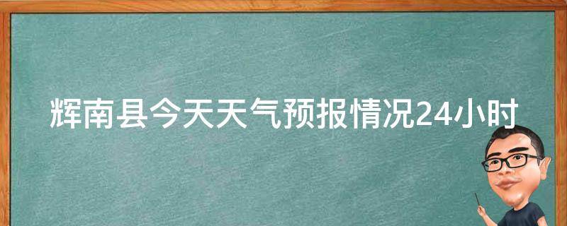 辉南县今天天气预报情况24小时(实时更新，详细解读辉南县今日天气预报、温度变化、降水概率等)