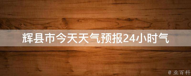 辉县市今天天气预报24小时(气温、风力、降雨概率等详细预测)