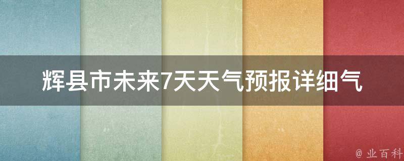 辉县市未来7天天气预报(详细气象数据及天气趋势分析)